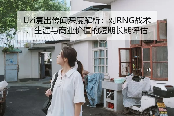 Uzi复出传闻深度解析：对RNG战术、生涯与商业价值的短期长期评估
